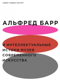 Альфред Барр и интеллектуальные истоки Музея современного искусства - Сибил Гордон Кантор