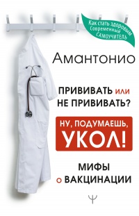 Прививать или не прививать? или Ну, подумаешь, укол! Мифы о вакцинации - Антон Амантонио