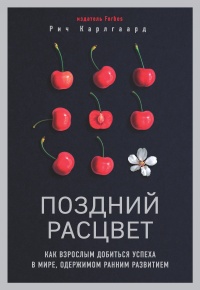 Поздний расцвет. Как взрослым добиться успеха в мире, одержимом ранним развитием - Рич Карлгаард