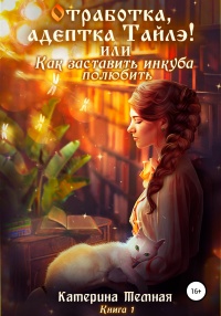 «Отработка, адептка Тайлэ!» или Как заставить инкуба полюбить - Катерина Тёмная