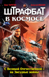 Штрафбат в космосе. С Великой Отечественной - на Звездные войны - Олег Таругин