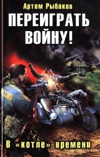 Переиграть войну! В «котле» времени - Артем Рыбаков