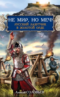 Не мир, но меч! Русский лазутчик в Золотой Орде - Алексей Соловьев