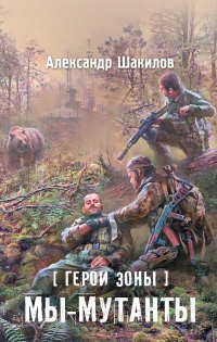 Герои Зоны. Мы - мутанты - Александр Шакилов