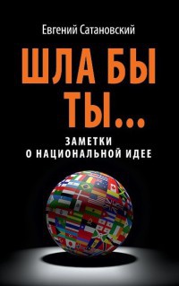 Шла бы ты... Заметки о национальной идее - Евгений Сатановский