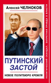 Путинский Застой. Новое Политбюро Кремля - Алексей Челноков