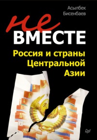 Не вместе. Россия и страны Центральной Азии - Асылбек Бисенбаев