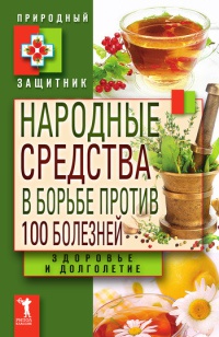 Народные средства в борьбе против 100 болезней. Здоровье и долголетие - Юлия Николаева