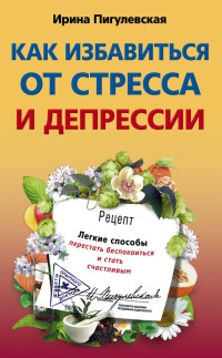 Как избавиться от стресса и депрессии. Легкие способы перестать беспокоиться и стать счастливым - Ирина Пигулевская