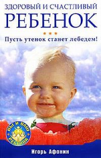 Здоровый и счастливый ребенок. Пусть утенок станет лебедем! - Игорь Афонин