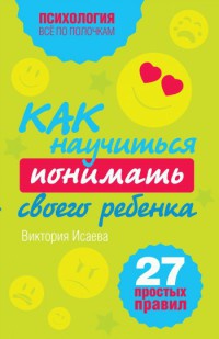 Как научиться понимать своего ребенка. 27 простых правил - Виктория Исаева