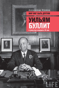 Мир мог быть другим. Уильям Буллит в попытках изменить ХХ век - Александр Эткинд