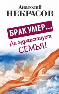 Брак умер... Да здравствует семья! - Анатолий Некрасов