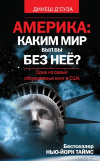 Америка. Каким мир бы был без нее? - Динеш Д’Суза