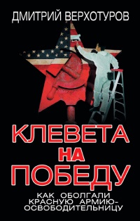 Клевета на Победу. Как оболгали Красную Армию-освободительницу - Дмитрий Верхотуров
