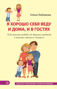 Я хорошо себя веду и дома, и в гостях. Как отучить ребенка от вредных привычек и научить хорошим манерам - Елена Любимова