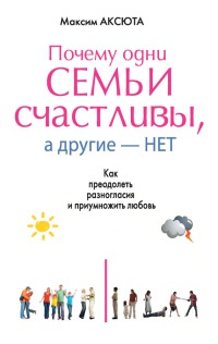 Почему одни семьи счастливы, а другие - нет. Как преодолеть разногласия и приумножить любовь - Максим Аксюта