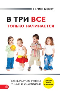 В три все только начинается. Как вырастить ребенка умным и счастливым - Галина Момот