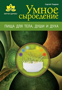 Умное сыроедение. Пища для тела, души и духа - Сергей Гладков