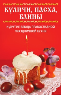 Куличи, пасха, блины и другие блюда православной праздничной кухни - Вера Куликова
