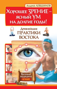 Хорошее зрение - ясный ум на долгие годы! Древнейшие практики Востока - Андрей Левшинов