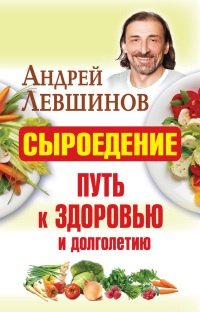 Сыроедение - путь к здоровью и долголетию - Андрей Левшинов