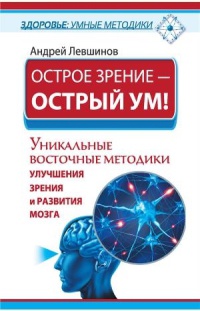 Острое зрение – острый ум! Уникальные восточные методики улучшения зрения и развития мозга - Андрей Левшинов