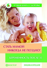 Стать мамой никогда не поздно! Беременность после 35. Домашняя энциклопедия - Наталья Полищук