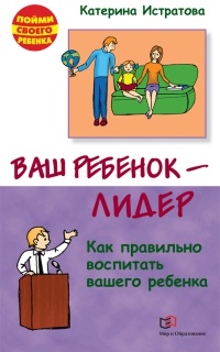 Ваш ребенок - лидер. Как правильно воспитать вашего ребенка - Екатерина Истратова