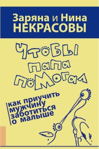Чтобы папа помогал. Как приучить мужчину заботиться о малыше - Заряна Некрасова