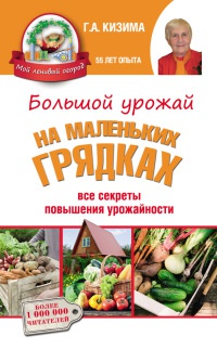Большой урожай на маленьких грядках. Все секреты повышения урожайности - Галина Кизима