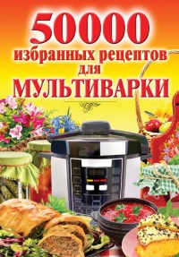 50 000 избранных рецептов для мультиварки - Наталья Семенова