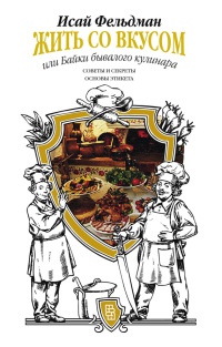 Жить со вкусом, или Байки бывалого кулинара - Исай Фельдман