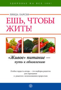 Ешь, чтобы жить! "Живое " питание - путь к обновлению - Линда Ларсен