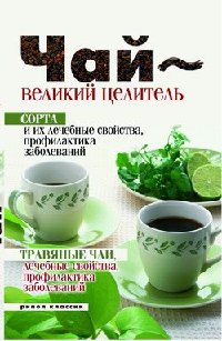 Чай – великий целитель. Сорта и их лечебные свойства, профилактика заболеваний. Травяные чаи, лечебные свойства... - Нина Теленкова