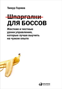 Шпаргалки для боссов. Жесткие и честные уроки управления, которые лучше выучить на чужом опыте - Тимур Горяев