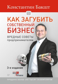 Как загубить собственный бизнес. Вредные советы российским предпринимателям - Константин Бакшт