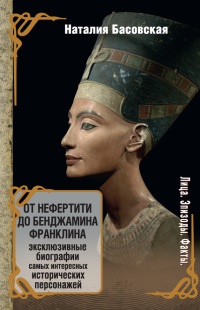 От Нефертити до Бенджамина Франклина. Эксклюзивные биографии самых интересных исторических персонажей - Наталья Басовская