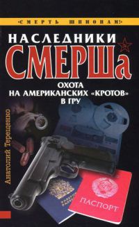 Наследники СМЕРШа. Охота на американских "кротов" в ГРУ - Анатолий Терещенко