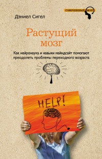 Растущий мозг. Как нейронаука и навыки майндсайт помогают преодолеть проблемы подросткового возраста - Дэниел Сигел
