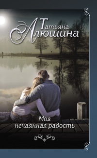 Моя нечаянная радость - Татьяна Алюшина