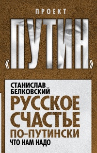 Русское счастье по-путински. Что нам надо - Станислав Белковский