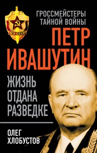 Петр Ивашутин. Жизнь отдана разведке - Олег Хлобустов