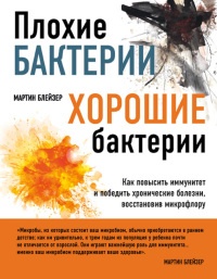Плохие бактерии, хорошие бактерии. Как повысить иммунитет и победить хронические болезни, восстановив микрофлору - Мартин Блейзер