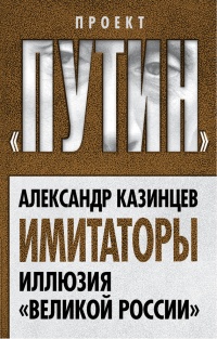 Имитаторы. Иллюзия "Великой России" - Александр Казинцев