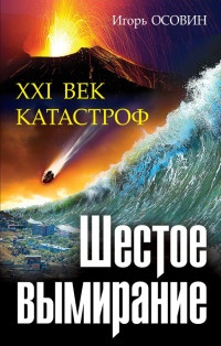 Шестое вымирание. XXI век катастроф - Игорь Осовин
