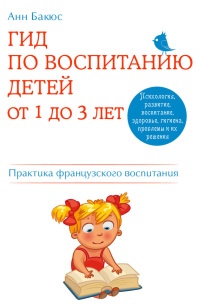 Гид по воспитанию детей от 1 до 3 лет. Практическое руководство от французского психолога - Анн Бакюс