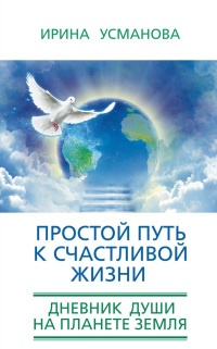 Простой путь к счастливой жизни. Дневник Души на планете Земля - Ирина Усманова