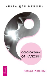 Освобождение от иллюзий. Книга для женщин - Наталья Матвеева