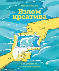 Взлом креатива. Как увидеть то, что не видят другие - Майкл Микалко